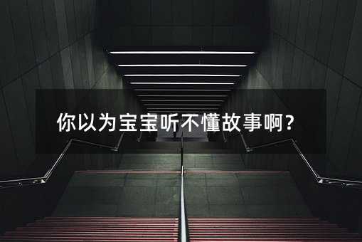 你以为宝宝听不懂故事啊?