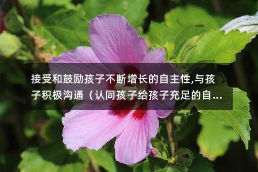 接受和鼓励孩子不断增长的自主性,与孩子积极沟通(认同孩子给孩子充足的自信)