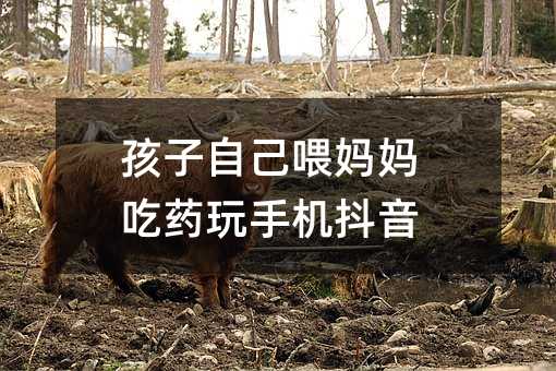 孩子自己喂妈妈吃药玩手机抖音