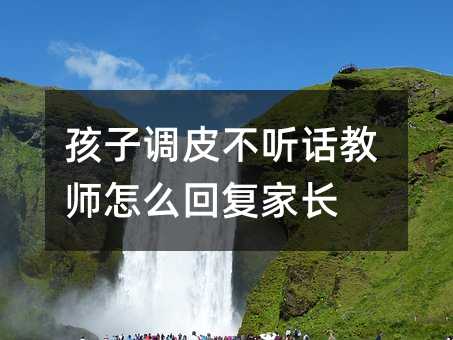 孩子调皮不听话教师怎么回复家长