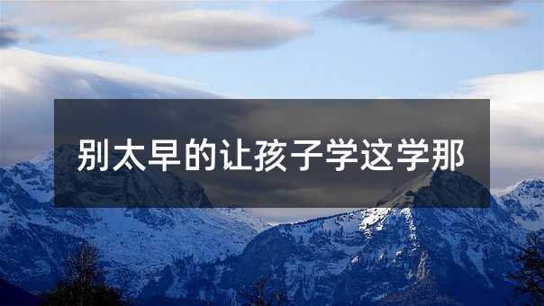 别太早的让孩子学这学那
