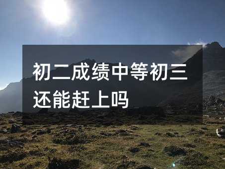 初二成绩中等初三还能赶上吗