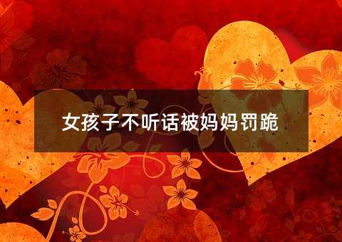 女孩子不听话被妈妈罚跪