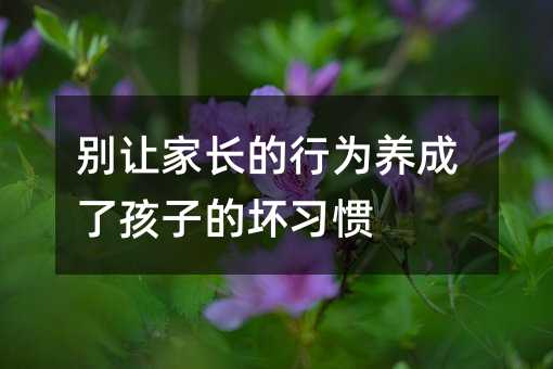 别让家长的行为养成了孩子的坏习惯