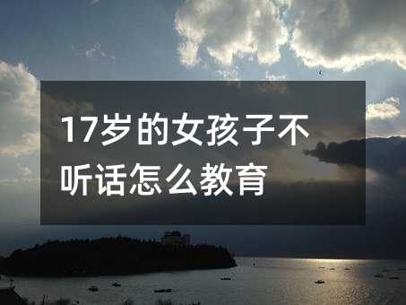 17岁的女孩子不听话怎么教育