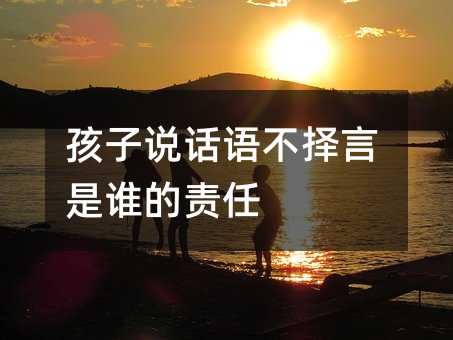 孩子说话语不择言是谁的责任