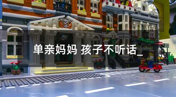 单亲妈妈 孩子不听话_