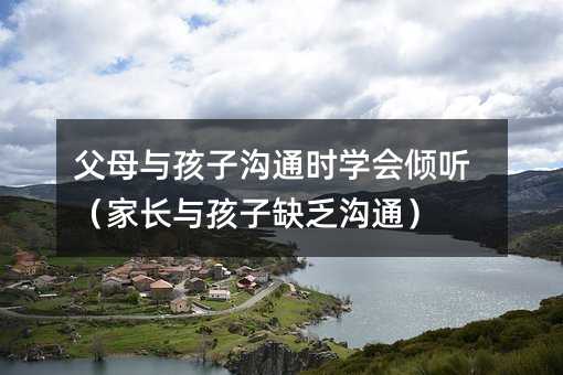父母与孩子沟通时学会倾听(家长与孩子缺乏沟通)