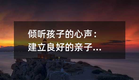 倾听孩子的心声:建立良好的亲子关系