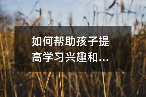 如何帮助孩子提高学习兴趣和成绩