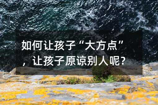 如何让孩子“大方点”,让孩子原谅别人呢?