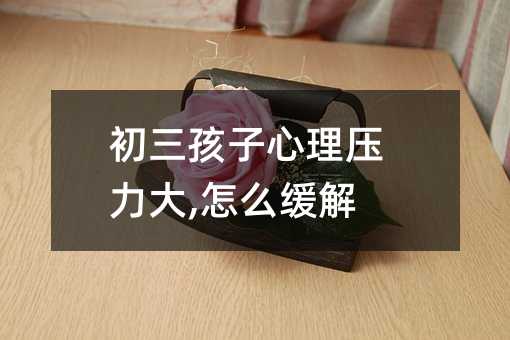 初三孩子心理压力大,怎么缓解
