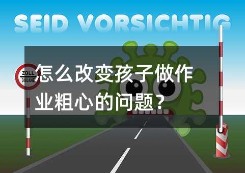 如何改变孩子做作业粗心的问题？