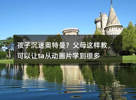 孩子沉迷奥特曼?父母这样教,可以让ta从动画片学到很多