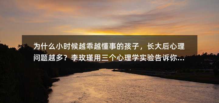 为何小时候越乖越懂事的孩子，长大后心理疾病越多？李玫瑾用三个心理学实验对你说答案