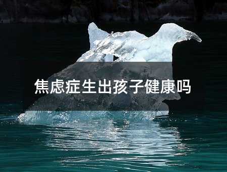 焦虑症生出孩子健康吗