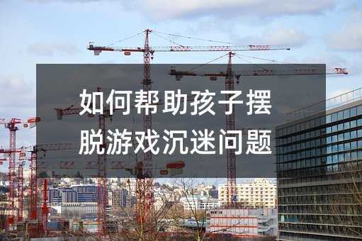如何帮助孩子摆脱游戏沉迷问题