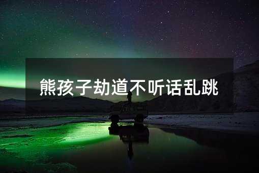 熊孩子劫道叛逆乱跳