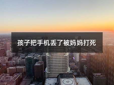 孩子把手机丢了被妈妈打死