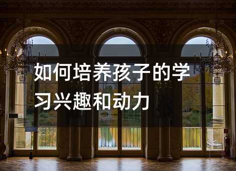 如何培养孩子的学习兴趣和动力