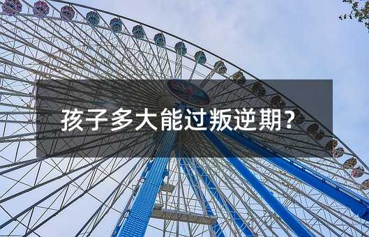 孩子多大能过叛逆期?