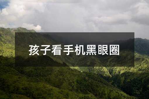 孩子看手机黑眼圈