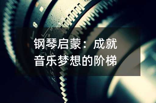 钢琴启蒙:成就音乐梦想的阶梯