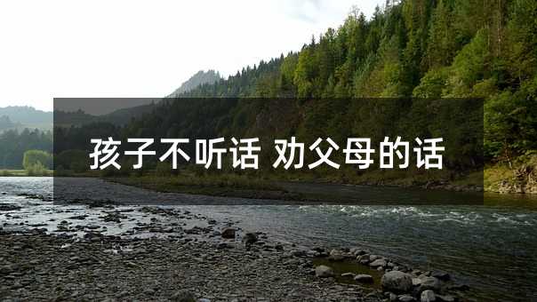 孩子不听话 劝父母的话