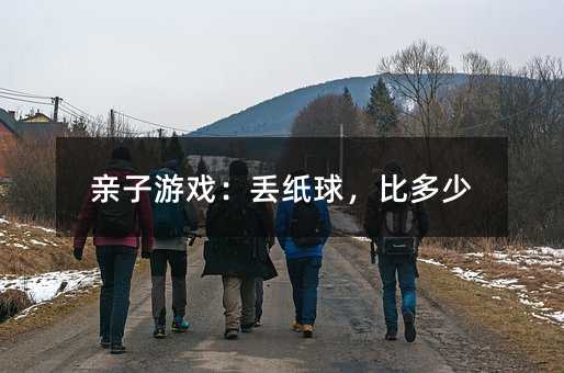 亲子游戏:丢纸球,比多少