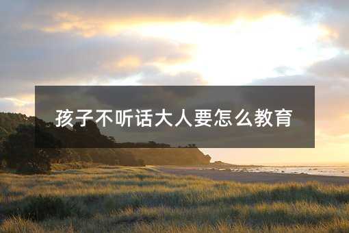 孩子不听话大人要怎么教育
