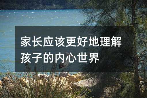 家长应该更好地理解孩子的内心世界