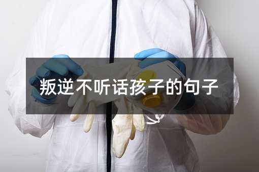 叛逆不听话孩子的句子