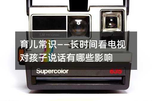 育儿常识——长时间看电视对孩子说话有哪些影响
