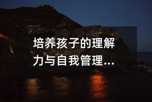 培养孩子的理解力与自我管理能力