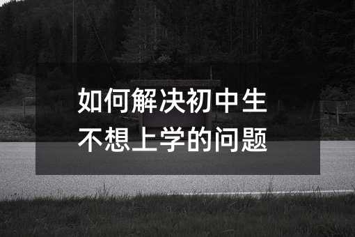 如何解决初中生不想上学的问题