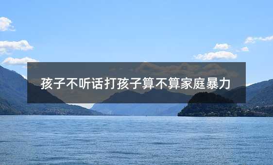 孩子不听话打孩子算不算家庭暴力