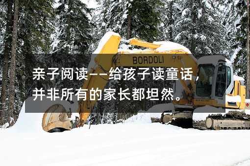 亲子阅读——给孩子读童话,并非所有的家长都坦然。