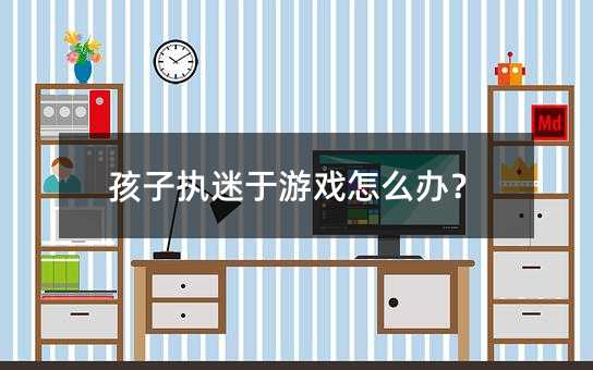 孩子执迷于游戏怎么办?