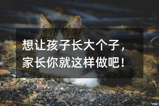 想让孩子长大个子，父母你就如此做吧！