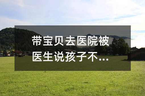 带宝贝去医院被医生说孩子不听话
