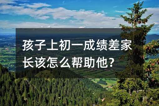 孩子上初一成绩差家长该怎么帮助他?