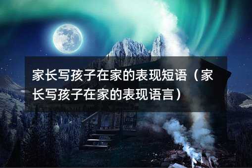 家长写孩子在家的表现短语(家长写孩子在家的表现语言)