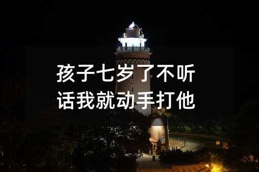 孩子七岁了叛逆我就动手打他