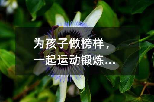 为孩子做榜样,一起运动锻炼身体