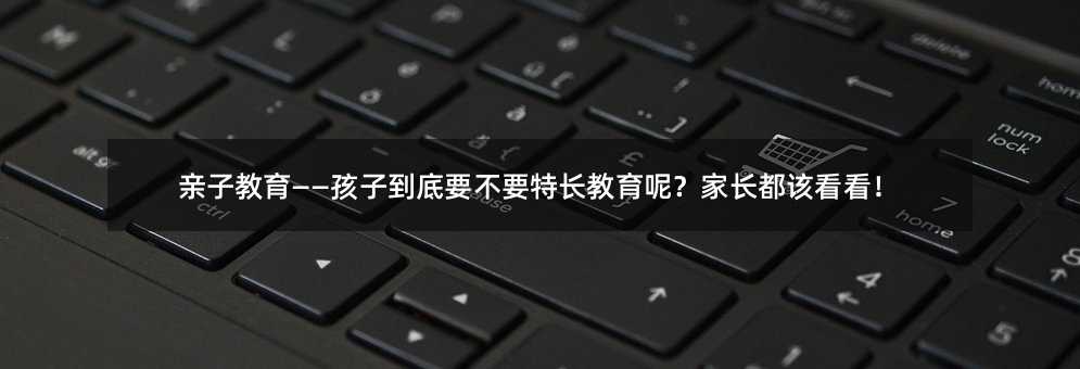 亲子教育——孩子到底要不要特长教育呢?家长都该看看!