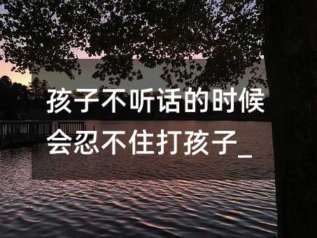 孩子不听话的时候会忍不住打孩子_