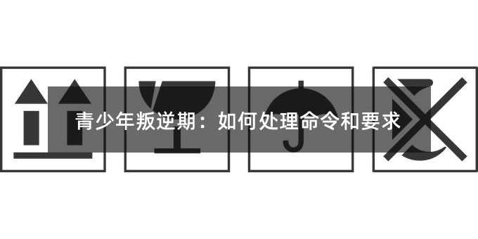 青少年叛逆期:如何处理命令和要求