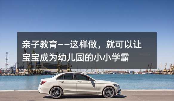 亲子教育——这样做,就可以让宝宝成为幼儿园的小小学霸