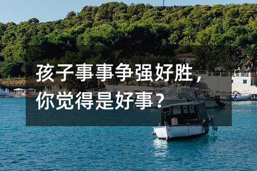 孩子每件事争强好胜，你感觉是好事？