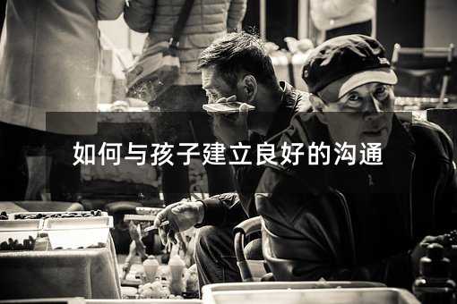 如何与孩子建立良好的沟通